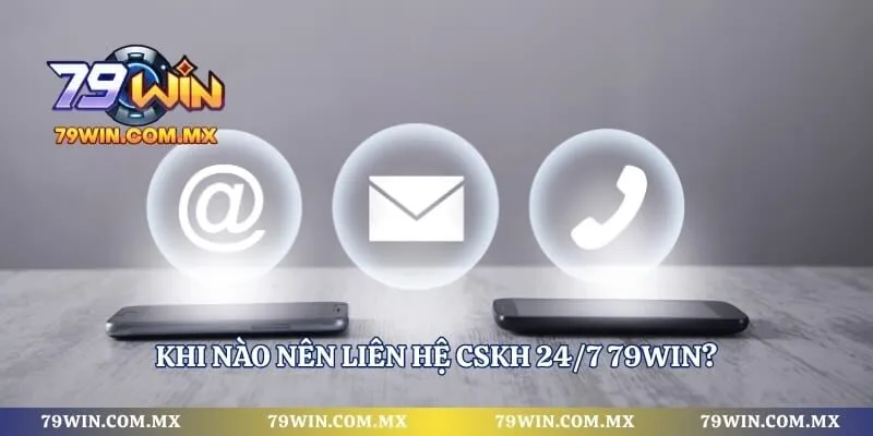 Khi nào nên liên hệ CSKH 24/7 79WIN?